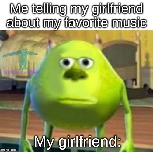 Monsters Inc | Me telling my girlfriend about my favorite music; My girlfriend: | image tagged in monsters inc | made w/ Imgflip meme maker