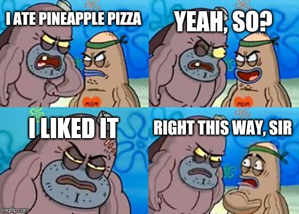 How Tough Are You Meme | YEAH, SO? I ATE PINEAPPLE PIZZA; I LIKED IT; RIGHT THIS WAY, SIR | image tagged in memes,how tough are you | made w/ Imgflip meme maker