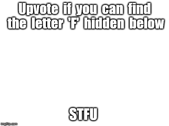 Please upvote, please please please please please *bang* | Upvote  if  you  can  find  the  letter  'F'  hidden  below; STFU | image tagged in blank white template | made w/ Imgflip meme maker