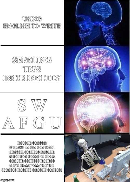 Expanding Brain | USING ENGLISH TO WRITE; SEPELING TIGS INCCORECTLY; S W A F G U; 01010101 01110011 01101001 01101110 01100111 00100000 01000010 01101001 01101110 01100001 01110010 01111001 00100000 01110100 01101111 00100000 01110111 01110010 01101001 01110100 01100101 | image tagged in memes,expanding brain | made w/ Imgflip meme maker