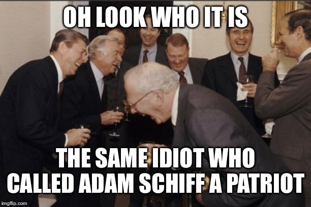 Laughing Men In Suits Meme | OH LOOK WHO IT IS THE SAME IDIOT WHO CALLED ADAM SCHIFF A PATRIOT | image tagged in memes,laughing men in suits | made w/ Imgflip meme maker