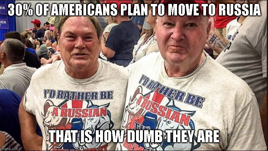 Putin Pussies | 30% OF AMERICANS PLAN TO MOVE TO RUSSIA; THAT IS HOW DUMB THEY ARE | image tagged in commies,traitors,it's treason then | made w/ Imgflip meme maker