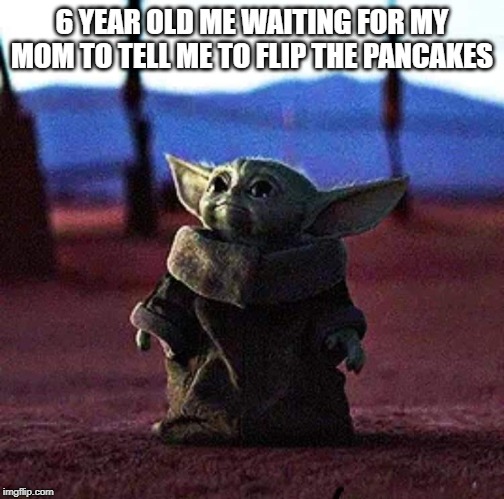 Baby Yoda | 6 YEAR OLD ME WAITING FOR MY MOM TO TELL ME TO FLIP THE PANCAKES | image tagged in baby yoda | made w/ Imgflip meme maker