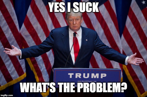Donald Trump | YES I SUCK; WHAT'S THE PROBLEM? | image tagged in donald trump | made w/ Imgflip meme maker