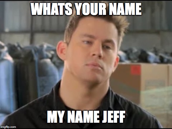 MY NAME JEff | WHATS YOUR NAME; MY NAME JEFF | image tagged in my name jeff | made w/ Imgflip meme maker