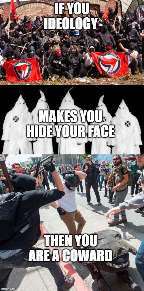 Antifa and kkk they both suck | IF YOU IDEOLOGY; MAKES YOU HIDE YOUR FACE; THEN YOU ARE A COWARD | image tagged in kkk,antifa,antifa violence,ideas,funny,memes | made w/ Imgflip meme maker