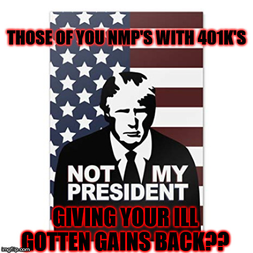 NOT MY PRESIDENT 401K | THOSE OF YOU NMP'S WITH 401K'S; GIVING YOUR ILL GOTTEN GAINS BACK?? | image tagged in not my president | made w/ Imgflip meme maker