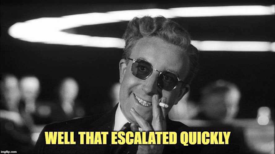 Doctor Strangelove says... | WELL THAT ESCALATED QUICKLY | image tagged in doctor strangelove says | made w/ Imgflip meme maker