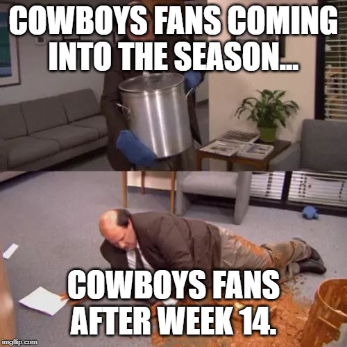 Kevin's Chili | COWBOYS FANS COMING INTO THE SEASON... COWBOYS FANS AFTER WEEK 14. | image tagged in kevin's chili | made w/ Imgflip meme maker