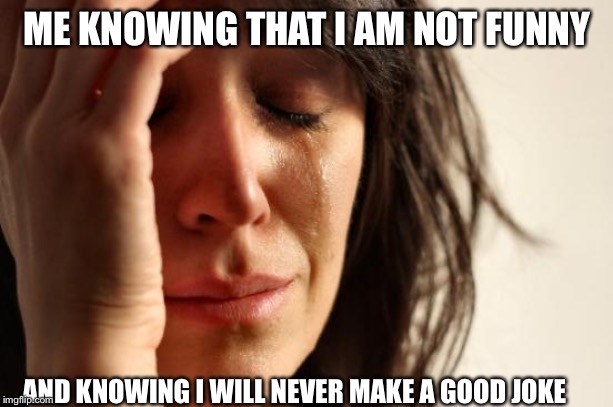 First World Problems Meme | ME KNOWING THAT I AM NOT FUNNY; AND KNOWING I WILL NEVER MAKE A GOOD JOKE | image tagged in memes,first world problems | made w/ Imgflip meme maker