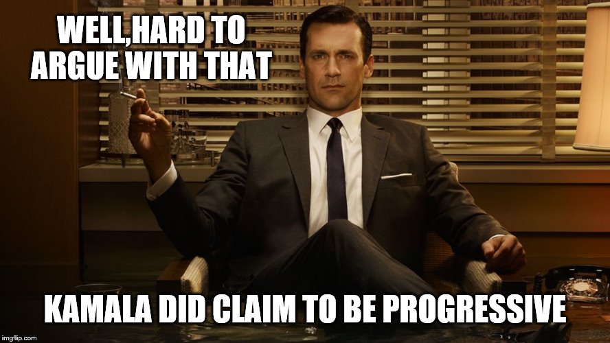 MadMen | WELL,HARD TO ARGUE WITH THAT KAMALA DID CLAIM TO BE PROGRESSIVE | image tagged in madmen | made w/ Imgflip meme maker