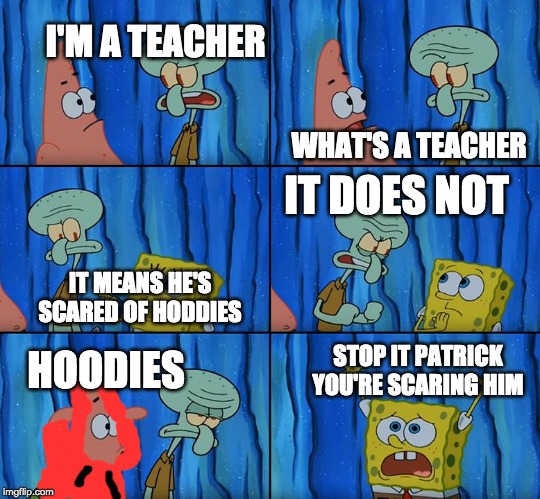 hoodies scare creatures | I'M A TEACHER; WHAT'S A TEACHER; IT DOES NOT; IT MEANS HE'S SCARED OF HODDIES; STOP IT PATRICK YOU'RE SCARING HIM; HOODIES | image tagged in stop it patrick you're scaring him,funny,teacher | made w/ Imgflip meme maker