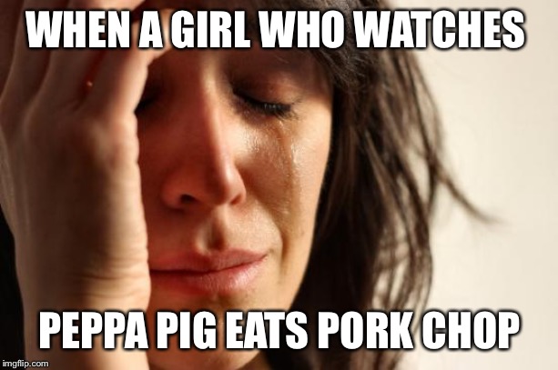 First World Problems Meme | WHEN A GIRL WHO WATCHES; PEPPA PIG EATS PORK CHOP | image tagged in memes,first world problems | made w/ Imgflip meme maker