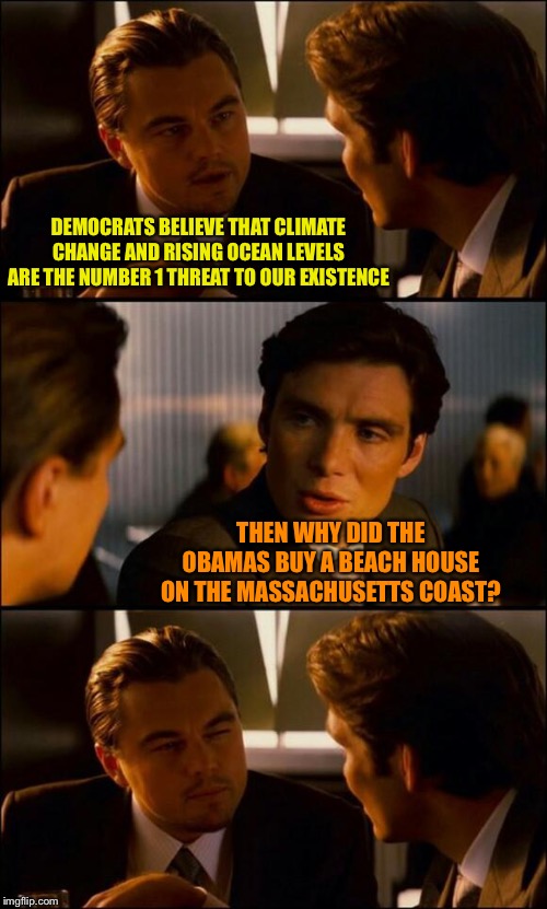 Di Caprio Inception | DEMOCRATS BELIEVE THAT CLIMATE CHANGE AND RISING OCEAN LEVELS ARE THE NUMBER 1 THREAT TO OUR EXISTENCE; THEN WHY DID THE OBAMAS BUY A BEACH HOUSE ON THE MASSACHUSETTS COAST? | image tagged in di caprio inception | made w/ Imgflip meme maker