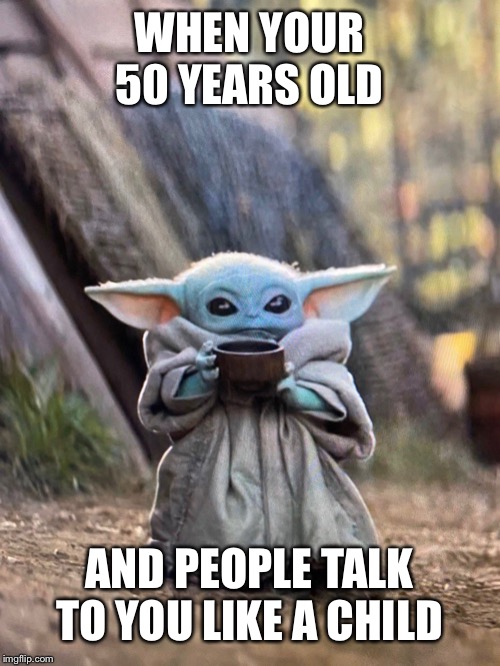 BABY YODA TEA | WHEN YOUR 50 YEARS OLD; AND PEOPLE TALK TO YOU LIKE A CHILD | image tagged in baby yoda tea | made w/ Imgflip meme maker