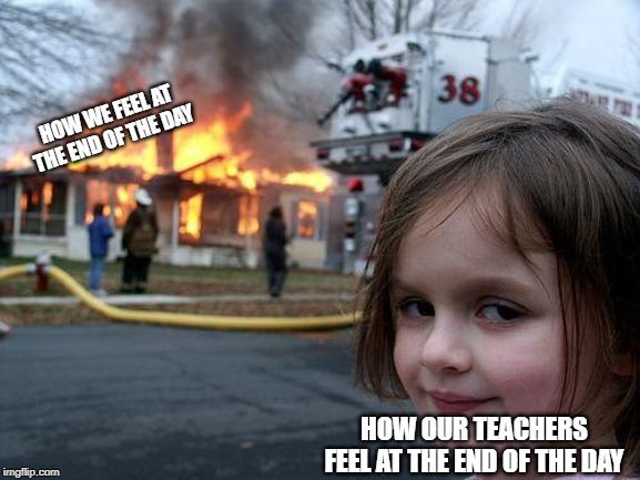 Disaster Girl | HOW WE FEEL AT THE END OF THE DAY; HOW OUR TEACHERS FEEL AT THE END OF THE DAY | image tagged in memes,disaster girl | made w/ Imgflip meme maker