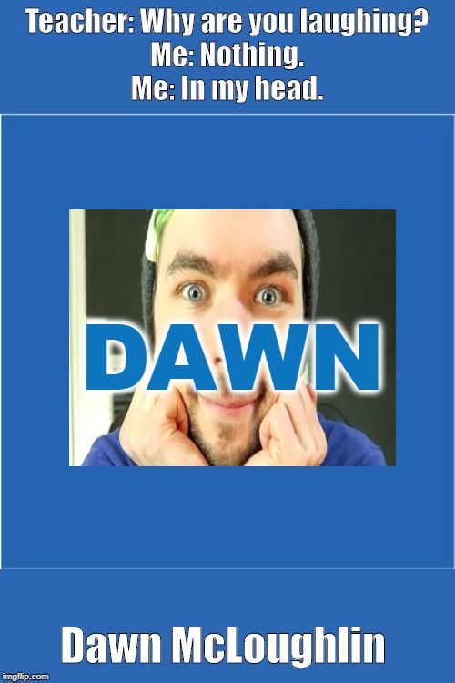 The New JackSepticEye | Teacher: Why are you laughing?
Me: Nothing.
Me: In my head. DAWN; Dawn McLoughlin | image tagged in jacksepticeyememes | made w/ Imgflip meme maker