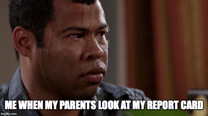 sweating bullets | ME WHEN MY PARENTS LOOK AT MY REPORT CARD | image tagged in sweating bullets | made w/ Imgflip meme maker