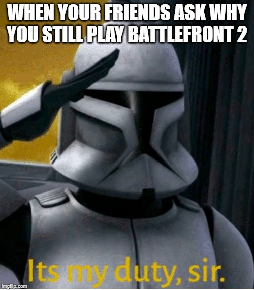 It is my duty, sir | WHEN YOUR FRIENDS ASK WHY YOU STILL PLAY BATTLEFRONT 2 | image tagged in it is my duty sir | made w/ Imgflip meme maker