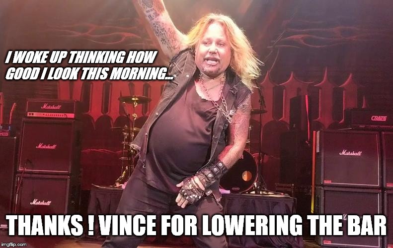 Vince Neil | I WOKE UP THINKING HOW GOOD I LOOK THIS MORNING... THANKS ! VINCE FOR LOWERING THE BAR | image tagged in vince neil | made w/ Imgflip meme maker