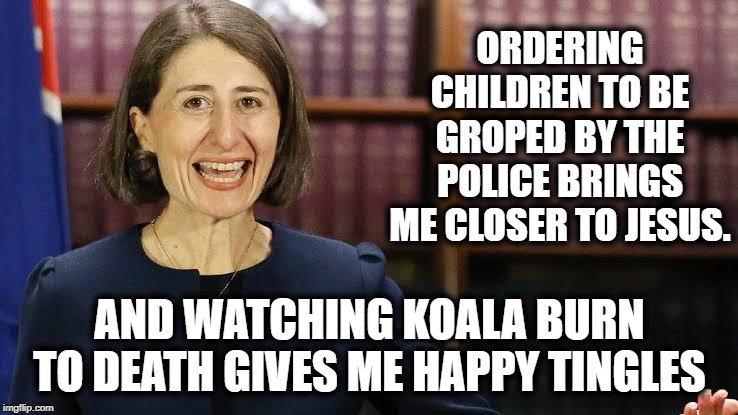 Gladys The Koala Killer | ORDERING CHILDREN TO BE GROPED BY THE POLICE BRINGS ME CLOSER TO JESUS. AND WATCHING KOALA BURN TO DEATH GIVES ME HAPPY TINGLES | image tagged in gladys the koala killer | made w/ Imgflip meme maker