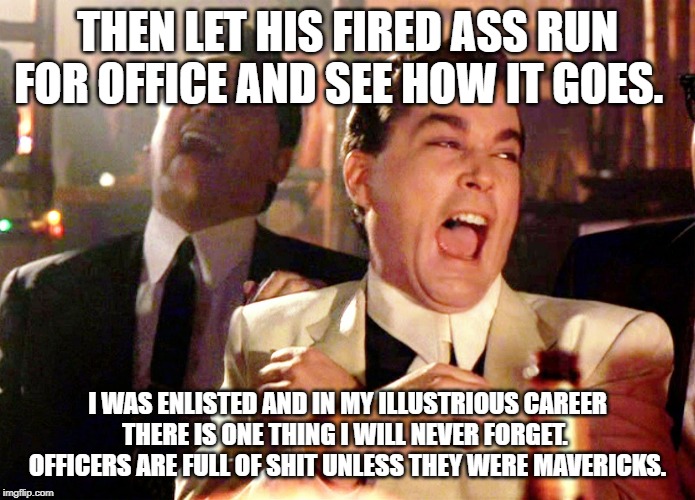 Good Fellas Hilarious Meme | THEN LET HIS FIRED ASS RUN FOR OFFICE AND SEE HOW IT GOES. I WAS ENLISTED AND IN MY ILLUSTRIOUS CAREER THERE IS ONE THING I WILL NEVER FORGE | image tagged in memes,good fellas hilarious | made w/ Imgflip meme maker