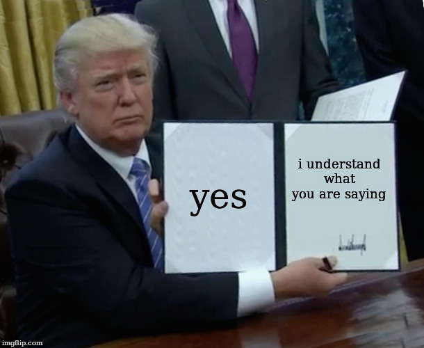 Trump Bill Signing Meme | yes i understand what you are saying | image tagged in memes,trump bill signing | made w/ Imgflip meme maker