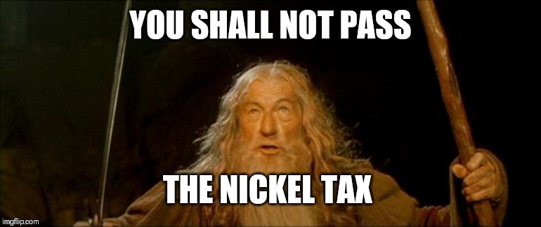 gandalf you shall not pass | YOU SHALL NOT PASS; THE NICKEL TAX | image tagged in gandalf you shall not pass | made w/ Imgflip meme maker
