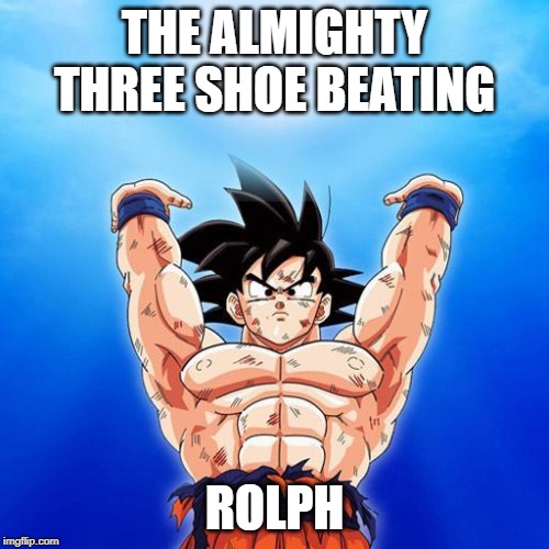 goku spirit bomb | THE ALMIGHTY THREE SHOE BEATING; ROLPH | image tagged in goku spirit bomb | made w/ Imgflip meme maker