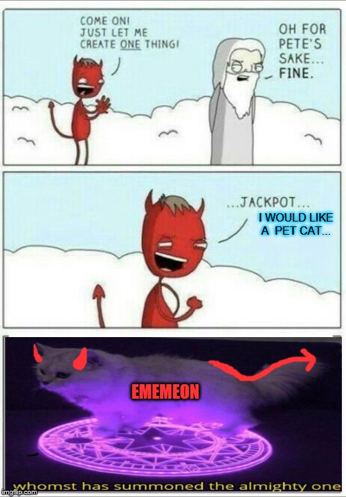 How Ememeon came to be... | I WOULD LIKE A  PET CAT... EMEMEON | image tagged in let me create one thing,true story,cats,evil,demon | made w/ Imgflip meme maker