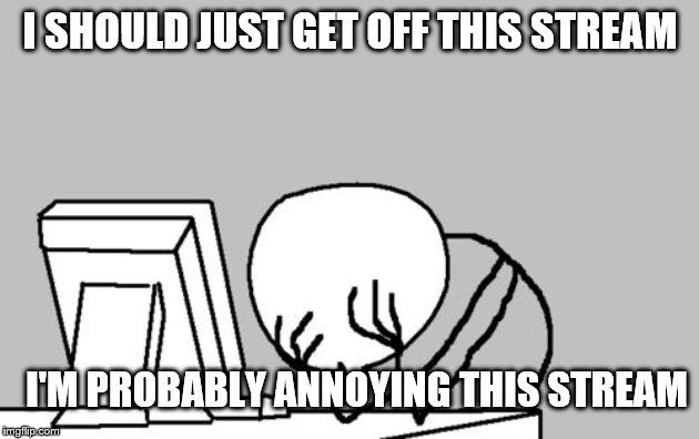 Computer Guy Facepalm Meme | I SHOULD JUST GET OFF THIS STREAM I'M PROBABLY ANNOYING THIS STREAM | image tagged in memes,computer guy facepalm | made w/ Imgflip meme maker