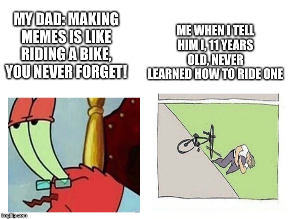 Blank White Template | ME WHEN I TELL HIM I, 11 YEARS OLD, NEVER LEARNED HOW TO RIDE ONE; MY DAD: MAKING MEMES IS LIKE RIDING A BIKE, YOU NEVER FORGET! | image tagged in blank white template | made w/ Imgflip meme maker
