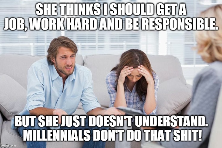 And she thinks I should move out of mom's house.  That's insane! | SHE THINKS I SHOULD GET A JOB, WORK HARD AND BE RESPONSIBLE. BUT SHE JUST DOESN'T UNDERSTAND.  MILLENNIALS DON'T DO THAT SHIT! | image tagged in couples therapy,memes,millennials | made w/ Imgflip meme maker