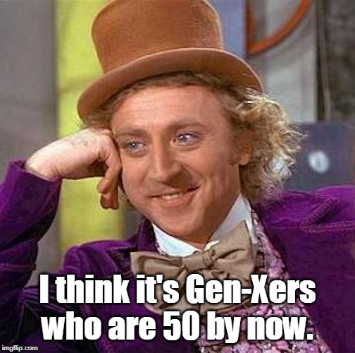 Creepy Condescending Wonka Meme | I think it's Gen-Xers who are 50 by now. | image tagged in memes,creepy condescending wonka | made w/ Imgflip meme maker