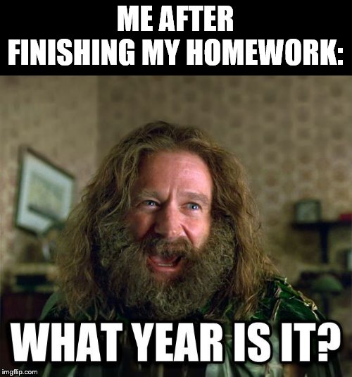 Five years later... | ME AFTER FINISHING MY HOMEWORK: | image tagged in what year is it | made w/ Imgflip meme maker