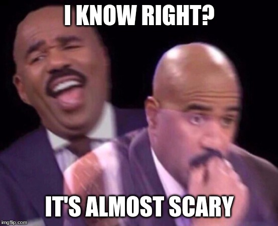 Steve Harvey Laughing Serious | I KNOW RIGHT? IT'S ALMOST SCARY | image tagged in steve harvey laughing serious | made w/ Imgflip meme maker