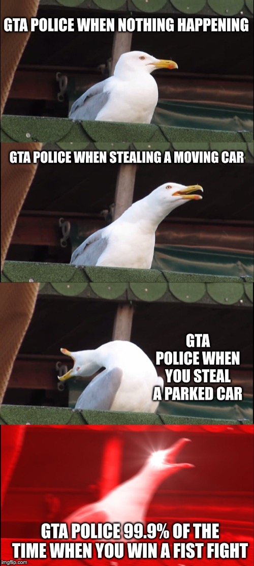 Inhaling Seagull | GTA POLICE WHEN NOTHING HAPPENING; GTA POLICE WHEN STEALING A MOVING CAR; GTA POLICE WHEN YOU STEAL A PARKED CAR; GTA POLICE 99.9% OF THE TIME WHEN YOU WIN A FIST FIGHT | image tagged in memes,inhaling seagull | made w/ Imgflip meme maker