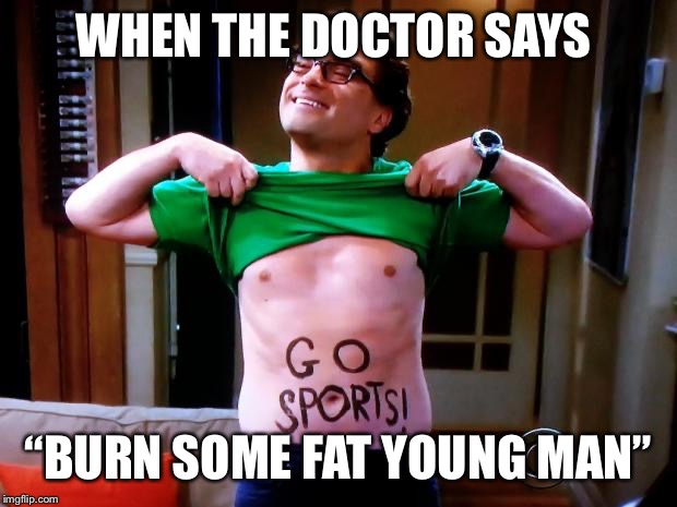 Go Sports | WHEN THE DOCTOR SAYS; “BURN SOME FAT YOUNG MAN” | image tagged in go sports | made w/ Imgflip meme maker