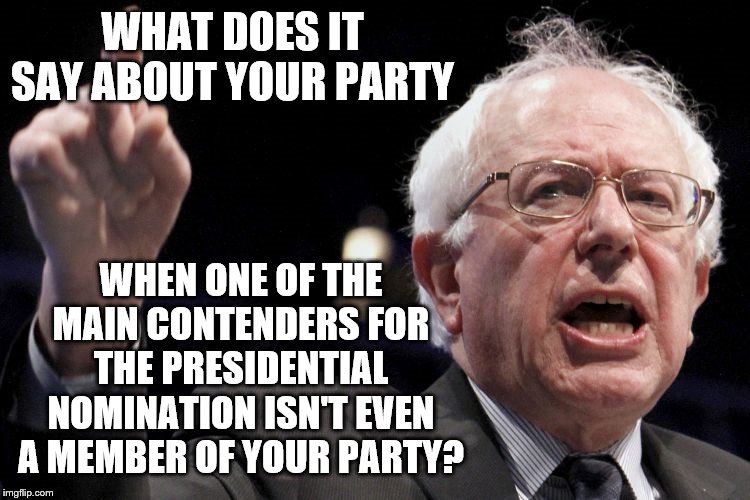 Bernie Sanders isn't even a Democrat | WHAT DOES IT SAY ABOUT YOUR PARTY; WHEN ONE OF THE MAIN CONTENDERS FOR THE PRESIDENTIAL NOMINATION ISN'T EVEN A MEMBER OF YOUR PARTY? | image tagged in bernie sanders,independent,democrats,bankrupt,nominee | made w/ Imgflip meme maker