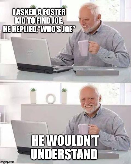 Hide the Pain Harold Meme | I ASKED A FOSTER KID TO FIND JOE, HE REPLIED,”WHO’S JOE”; HE WOULDN’T UNDERSTAND | image tagged in memes,hide the pain harold | made w/ Imgflip meme maker