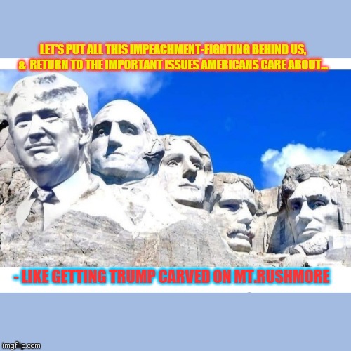 Can't we all just get along? | LET'S PUT ALL THIS IMPEACHMENT-FIGHTING BEHIND US, &  RETURN TO THE IMPORTANT ISSUES AMERICANS CARE ABOUT... - LIKE GETTING TRUMP CARVED ON MT.RUSHMORE | image tagged in mt rushmore | made w/ Imgflip meme maker