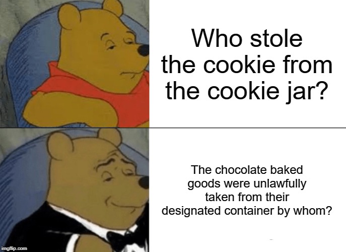 Tuxedo Winnie The Pooh Meme | Who stole the cookie from the cookie jar? The chocolate baked goods were unlawfully taken from their designated container by whom? | image tagged in memes,tuxedo winnie the pooh | made w/ Imgflip meme maker