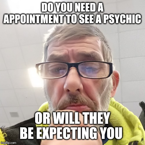Pondering Bert | DO YOU NEED A APPOINTMENT TO SEE A PSYCHIC; OR WILL THEY BE EXPECTING YOU | image tagged in pondering bert | made w/ Imgflip meme maker