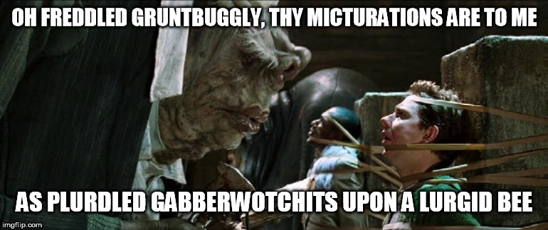 Vogon poetry | OH FREDDLED GRUNTBUGGLY, THY MICTURATIONS ARE TO ME AS PLURDLED GABBERWOTCHITS UPON A LURGID BEE | image tagged in vogon poetry | made w/ Imgflip meme maker