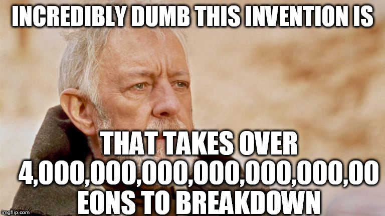 INCREDIBLY DUMB THIS INVENTION IS THAT TAKES OVER 4,000,000,000,000,000,000,00 EONS TO BREAKDOWN | made w/ Imgflip meme maker