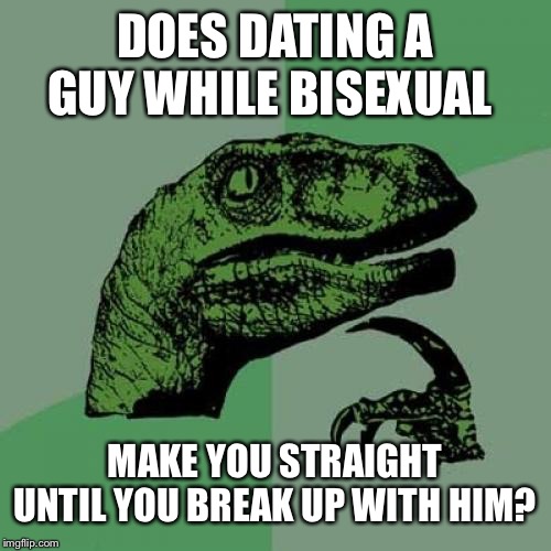 I swear, I ask the most stupid questions (yes, I am a girl) | DOES DATING A GUY WHILE BISEXUAL; MAKE YOU STRAIGHT UNTIL YOU BREAK UP WITH HIM? | image tagged in philosoraptor,bisexual,gay,stupid question,lgbtq | made w/ Imgflip meme maker