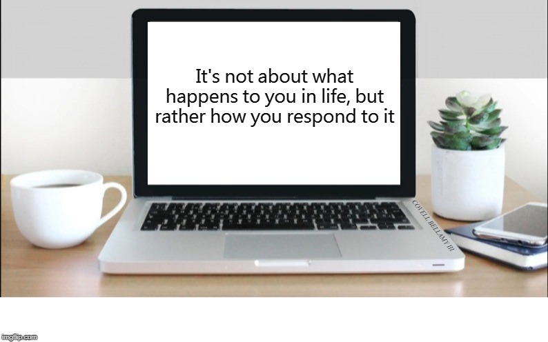 Your Response To Life | It's not about what happens to you in life, but rather how you respond to it; COVELL BELLAMY III | image tagged in your response to life | made w/ Imgflip meme maker