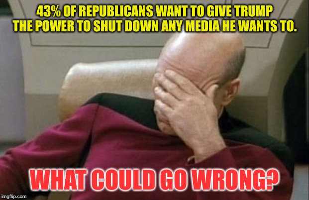 What could go wrong? | 43% OF REPUBLICANS WANT TO GIVE TRUMP THE POWER TO SHUT DOWN ANY MEDIA HE WANTS TO. WHAT COULD GO WRONG? | image tagged in memes,captain picard facepalm | made w/ Imgflip meme maker