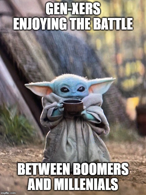 BABY YODA TEA | GEN-XERS ENJOYING THE BATTLE; BETWEEN BOOMERS AND MILLENIALS | image tagged in baby yoda tea | made w/ Imgflip meme maker