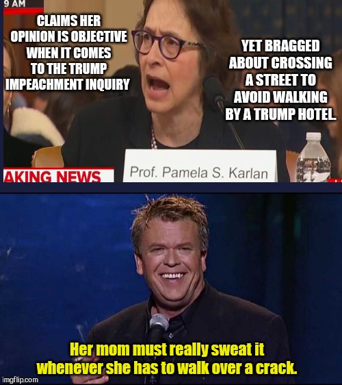 Pamela Karlan, America's superstitious legal expert. | YET BRAGGED ABOUT CROSSING A STREET TO AVOID WALKING BY A TRUMP HOTEL. CLAIMS HER OPINION IS OBJECTIVE WHEN IT COMES TO THE TRUMP IMPEACHMENT INQUIRY; Her mom must really sweat it whenever she has to walk over a crack. | image tagged in ron white,professor pamela karlan,superstitious,stupid people,trump derangement syndrome | made w/ Imgflip meme maker